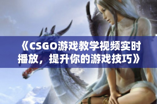 《CSGO游戏教学视频实时播放，提升你的游戏技巧》