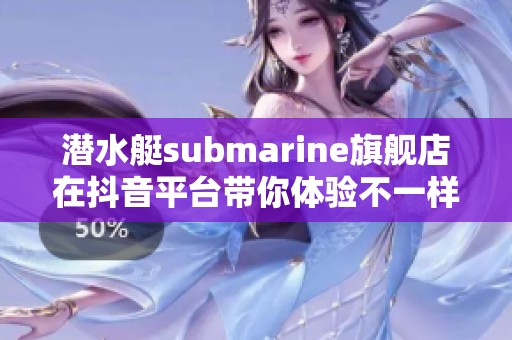 潜水艇submarine旗舰店在抖音平台带你体验不一样的购物乐趣与优惠活动