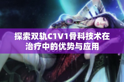 探索双轨C1V1骨科技术在治疗中的优势与应用