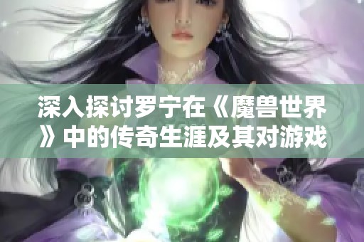 深入探讨罗宁在《魔兽世界》中的传奇生涯及其对游戏世界的深远影响