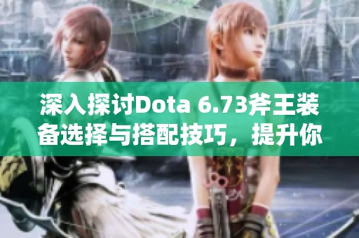 深入探讨Dota 6.73斧王装备选择与搭配技巧，提升你在游戏中的战斗表现