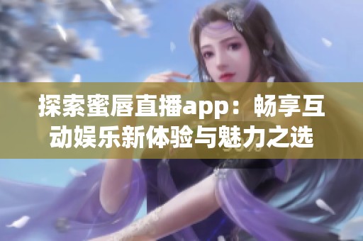 探索蜜唇直播app：畅享互动娱乐新体验与魅力之选