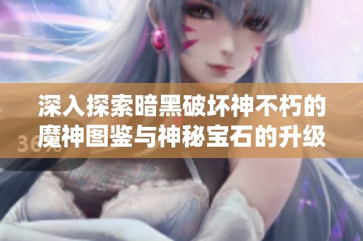 深入探索暗黑破坏神不朽的魔神图鉴与神秘宝石的升级以及时装的重铸系统