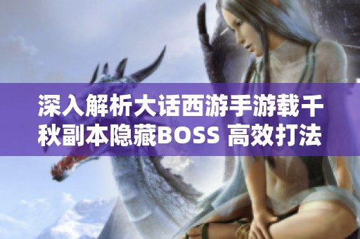 深入解析大话西游手游载千秋副本隐藏BOSS 高效打法全攻略分享