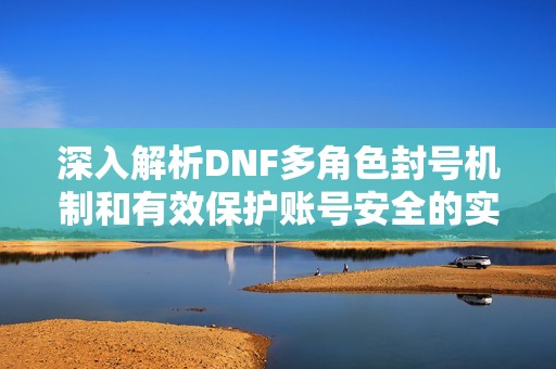 深入解析DNF多角色封号机制和有效保护账号安全的实用策略指南