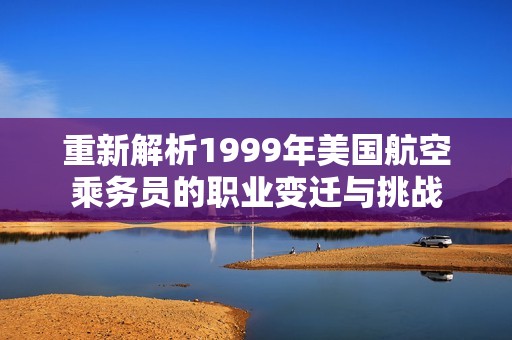 重新解析1999年美国航空乘务员的职业变迁与挑战