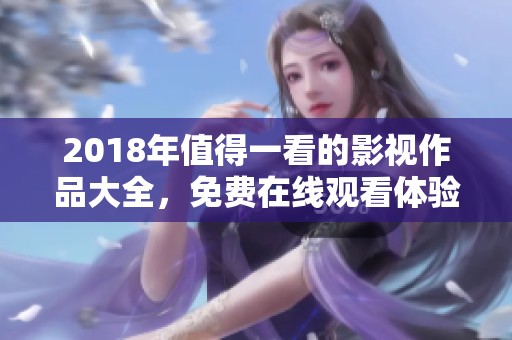 2018年值得一看的影视作品大全，免费在线观看体验丰富