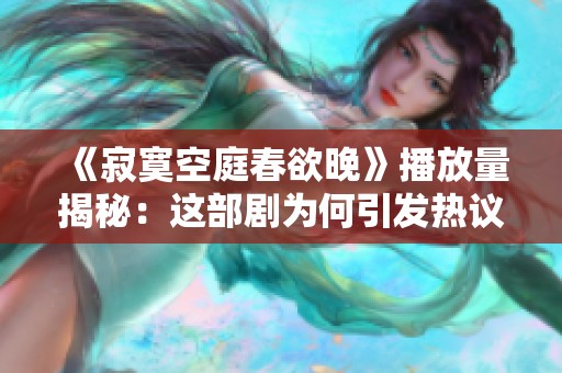 《寂寞空庭春欲晚》播放量揭秘：这部剧为何引发热议