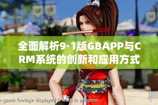 全面解析9·1版GBAPP与CRM系统的创新和应用方式