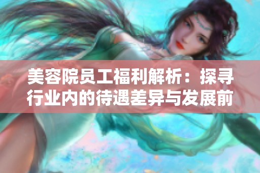 美容院员工福利解析：探寻行业内的待遇差异与发展前景