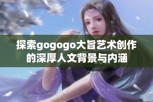 探索gogogo大旨艺术创作的深厚人文背景与内涵