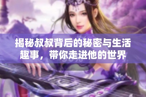 揭秘叔叔背后的秘密与生活趣事，带你走进他的世界