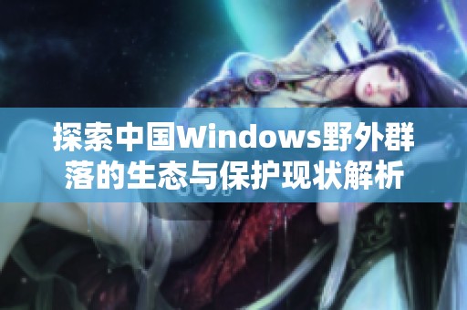 探索中国Windows野外群落的生态与保护现状解析