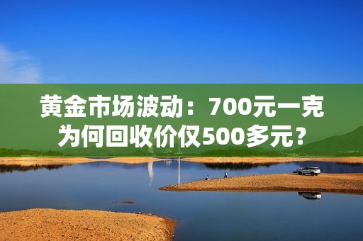 黄金市场波动：700元一克为何回收价仅500多元？