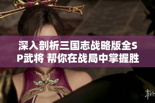 深入剖析三国志战略版全SP武将 帮你在战局中掌握胜机称霸天下