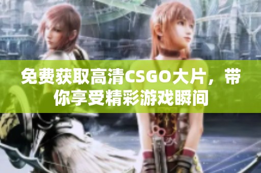 免费获取高清CSGO大片，带你享受精彩游戏瞬间