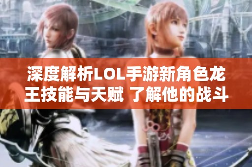 深度解析LOL手游新角色龙王技能与天赋 了解他的战斗优势与策略运用