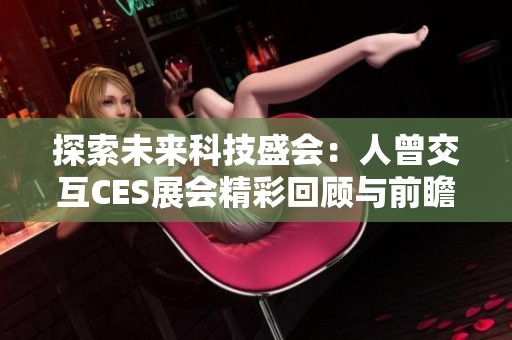 探索未来科技盛会：人曾交互CES展会精彩回顾与前瞻