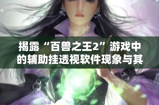 揭露“百兽之王2”游戏中的辅助挂透视软件现象与其潜在影响分析