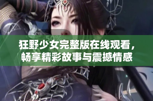 狂野少女完整版在线观看，畅享精彩故事与震撼情感