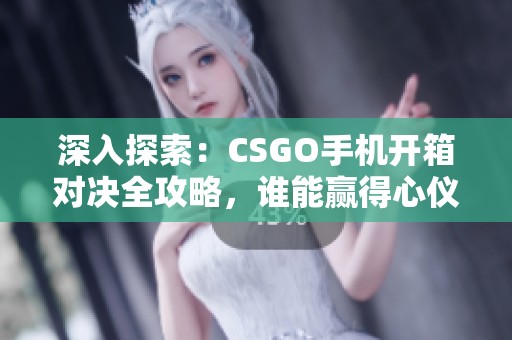 深入探索：CSGO手机开箱对决全攻略，谁能赢得心仪皮肤的胜利呢