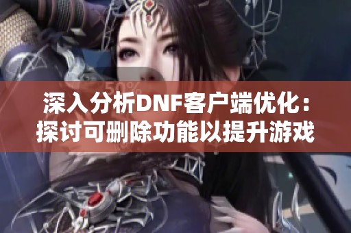 深入分析DNF客户端优化：探讨可删除功能以提升游戏体验的建议与实践