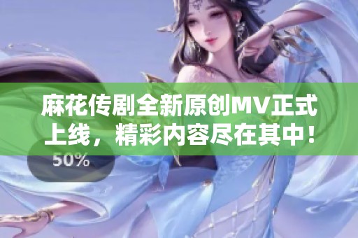 麻花传剧全新原创MV正式上线，精彩内容尽在其中！