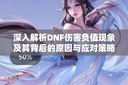 深入解析DNF伤害负值现象及其背后的原因与应对策略分享