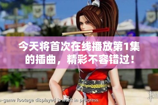 今天将首次在线播放第1集的插曲，精彩不容错过！