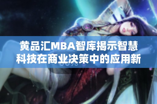 黄品汇MBA智库揭示智慧科技在商业决策中的应用新趋势