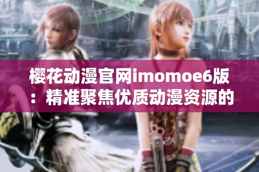 樱花动漫官网imomoe6版：精准聚焦优质动漫资源的理想平台