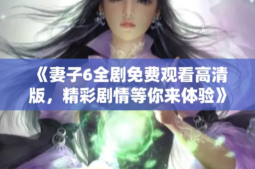 《妻子6全剧免费观看高清版，精彩剧情等你来体验》