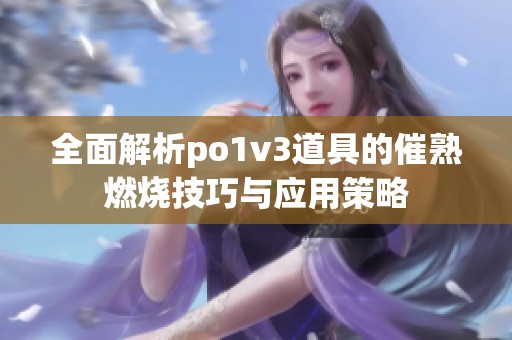 全面解析po1v3道具的催熟燃烧技巧与应用策略