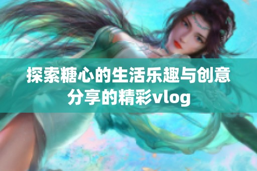 探索糖心的生活乐趣与创意分享的精彩vlog