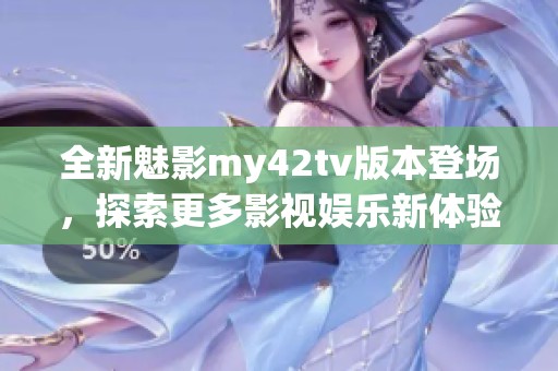 全新魅影my42tv版本登场，探索更多影视娱乐新体验