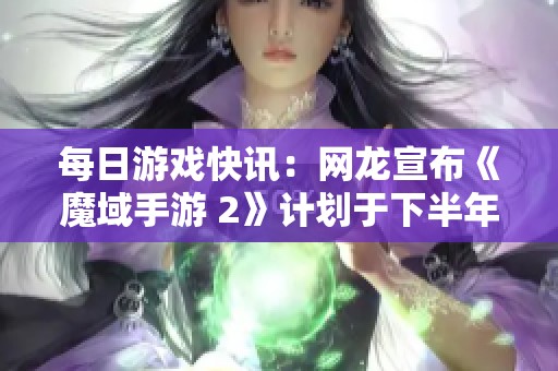 每日游戏快讯：网龙宣布《魔域手游 2》计划于下半年发布 联想也将进军游戏行业