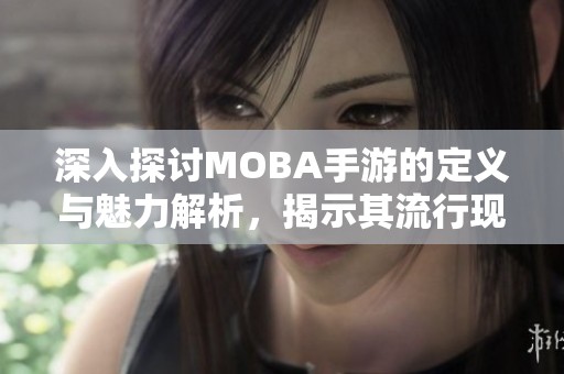 深入探讨MOBA手游的定义与魅力解析，揭示其流行现象背后的深层次原因