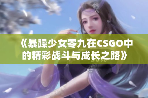 《暴躁少女零九在CSGO中的精彩战斗与成长之路》