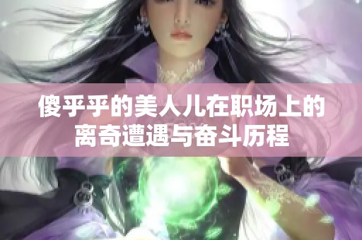 傻乎乎的美人儿在职场上的离奇遭遇与奋斗历程