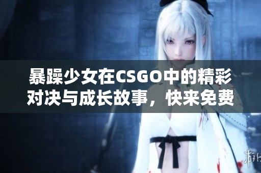 暴躁少女在CSGO中的精彩对决与成长故事，快来免费观看！