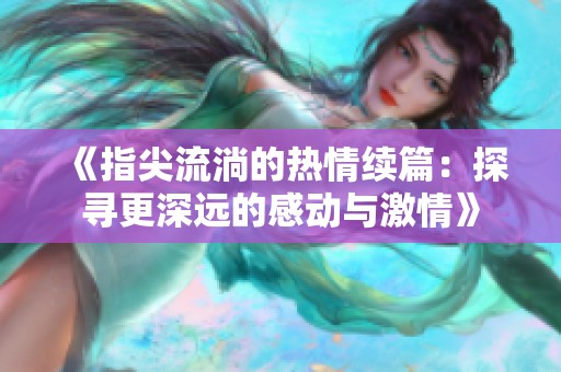 《指尖流淌的热情续篇：探寻更深远的感动与激情》