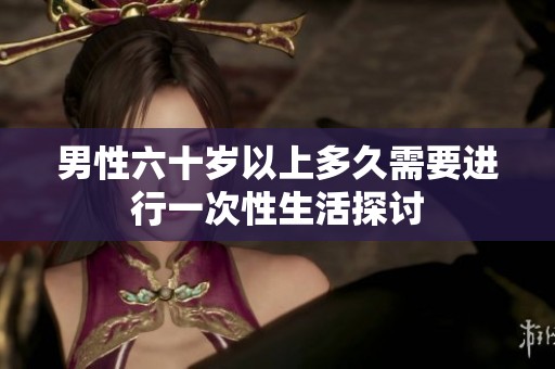 男性六十岁以上多久需要进行一次性生活探讨