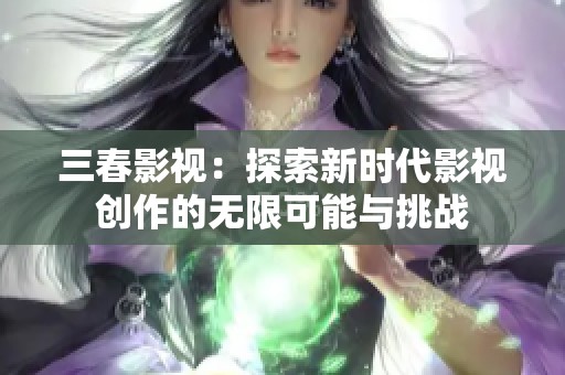 三春影视：探索新时代影视创作的无限可能与挑战