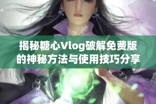 揭秘糖心Vlog破解免费版的神秘方法与使用技巧分享