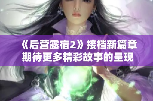 《后营露宿2》接档新篇章 期待更多精彩故事的呈现