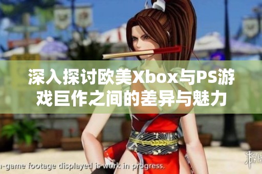 深入探讨欧美Xbox与PS游戏巨作之间的差异与魅力