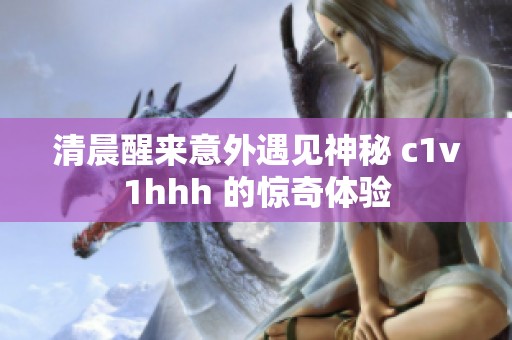 清晨醒来意外遇见神秘 c1v1hhh 的惊奇体验