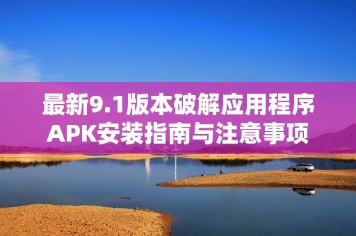 最新9.1版本破解应用程序APK安装指南与注意事项