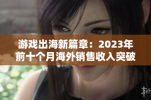 游戏出海新篇章：2023年前十个月海外销售收入突破150亿美元分析