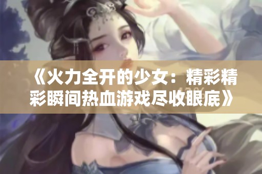 《火力全开的少女：精彩精彩瞬间热血游戏尽收眼底》